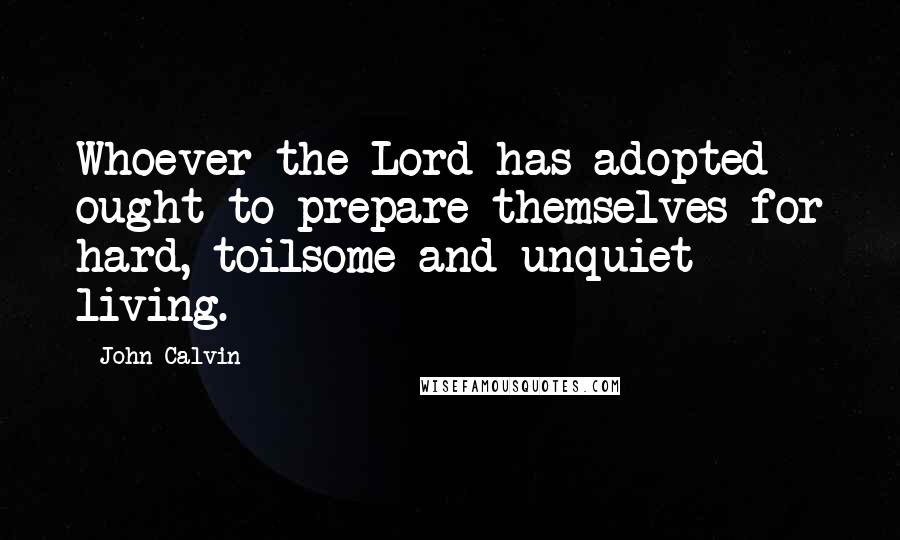 John Calvin Quotes: Whoever the Lord has adopted ought to prepare themselves for hard, toilsome and unquiet living.