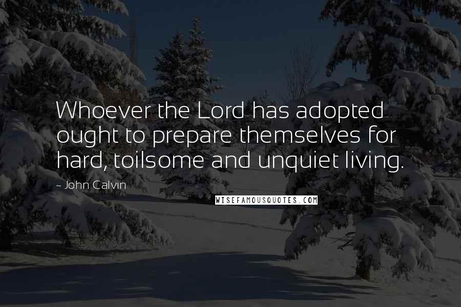 John Calvin Quotes: Whoever the Lord has adopted ought to prepare themselves for hard, toilsome and unquiet living.