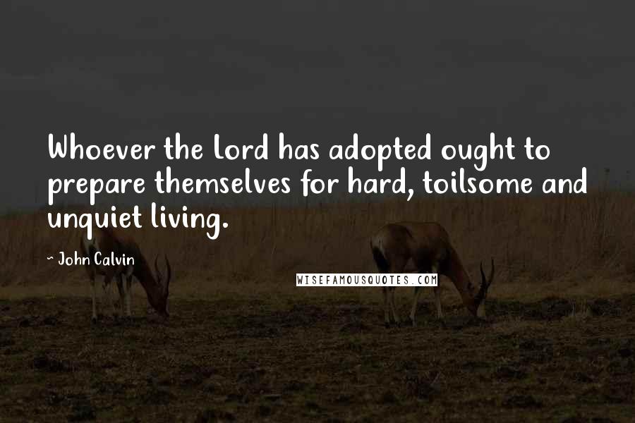 John Calvin Quotes: Whoever the Lord has adopted ought to prepare themselves for hard, toilsome and unquiet living.