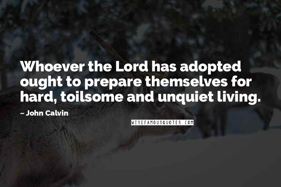 John Calvin Quotes: Whoever the Lord has adopted ought to prepare themselves for hard, toilsome and unquiet living.