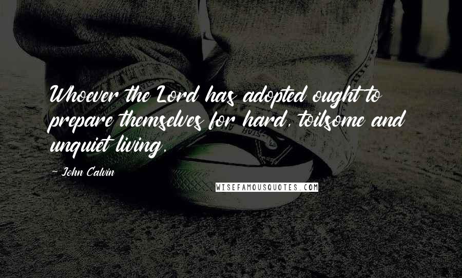 John Calvin Quotes: Whoever the Lord has adopted ought to prepare themselves for hard, toilsome and unquiet living.