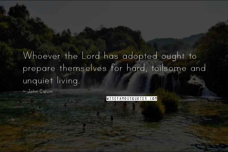 John Calvin Quotes: Whoever the Lord has adopted ought to prepare themselves for hard, toilsome and unquiet living.