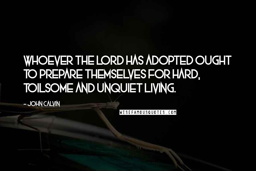 John Calvin Quotes: Whoever the Lord has adopted ought to prepare themselves for hard, toilsome and unquiet living.