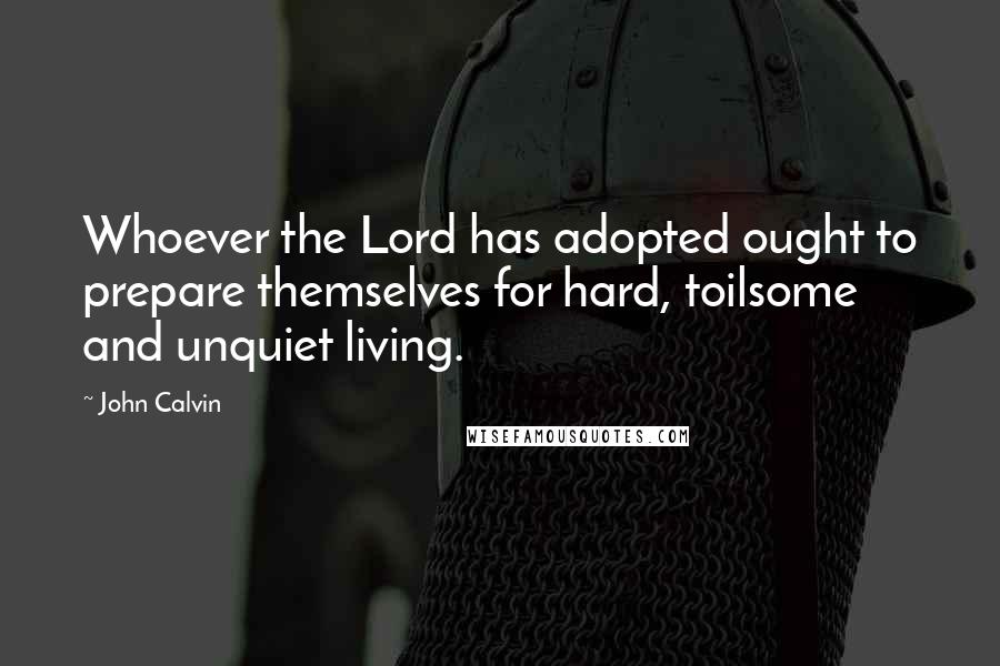 John Calvin Quotes: Whoever the Lord has adopted ought to prepare themselves for hard, toilsome and unquiet living.