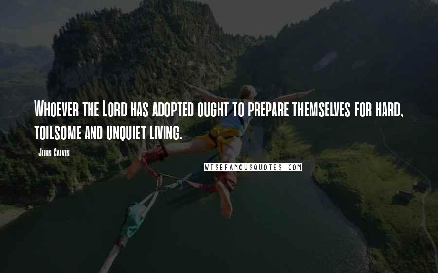 John Calvin Quotes: Whoever the Lord has adopted ought to prepare themselves for hard, toilsome and unquiet living.