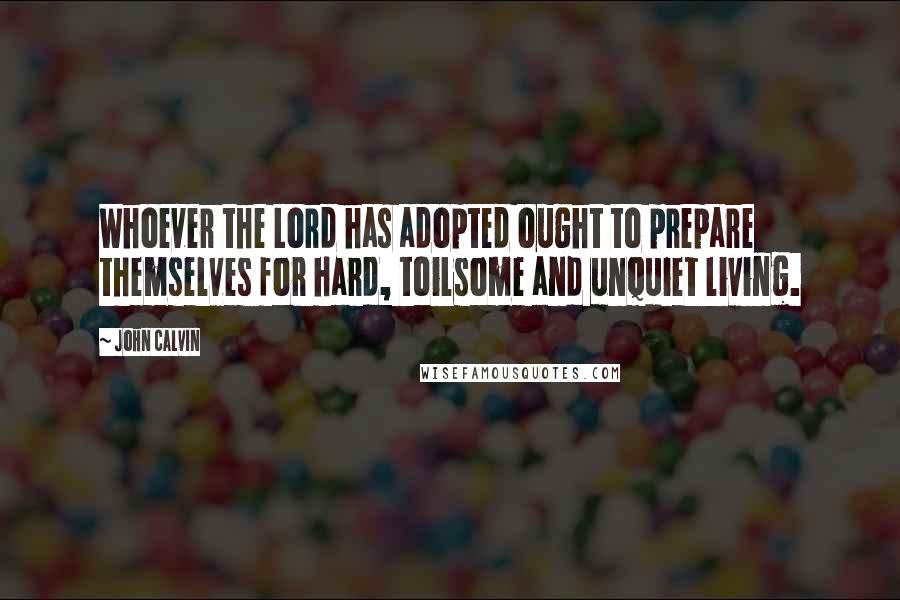 John Calvin Quotes: Whoever the Lord has adopted ought to prepare themselves for hard, toilsome and unquiet living.