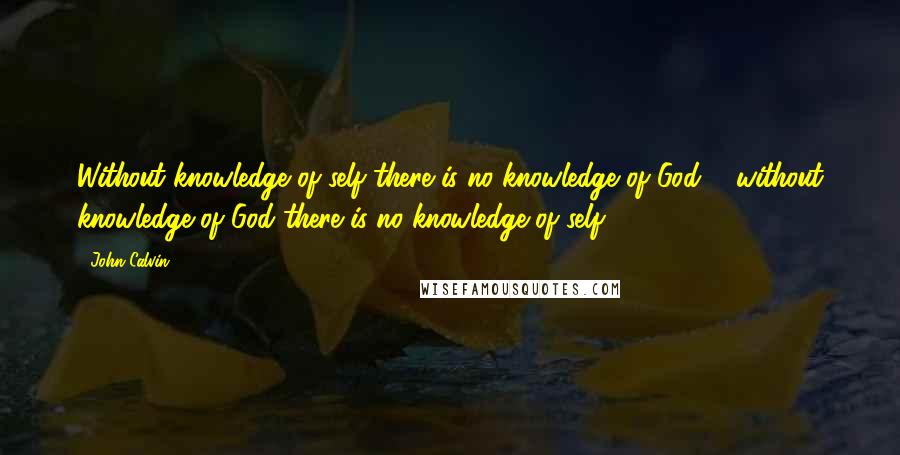 John Calvin Quotes: Without knowledge of self there is no knowledge of God ... without knowledge of God there is no knowledge of self.