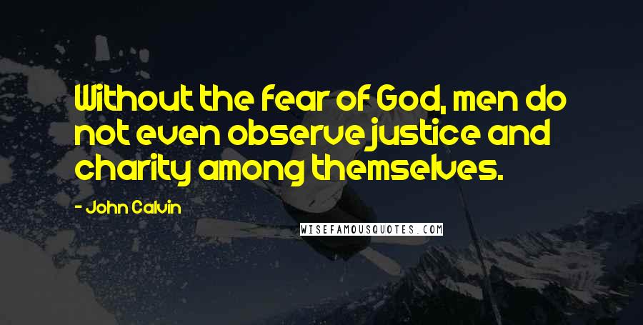 John Calvin Quotes: Without the fear of God, men do not even observe justice and charity among themselves.