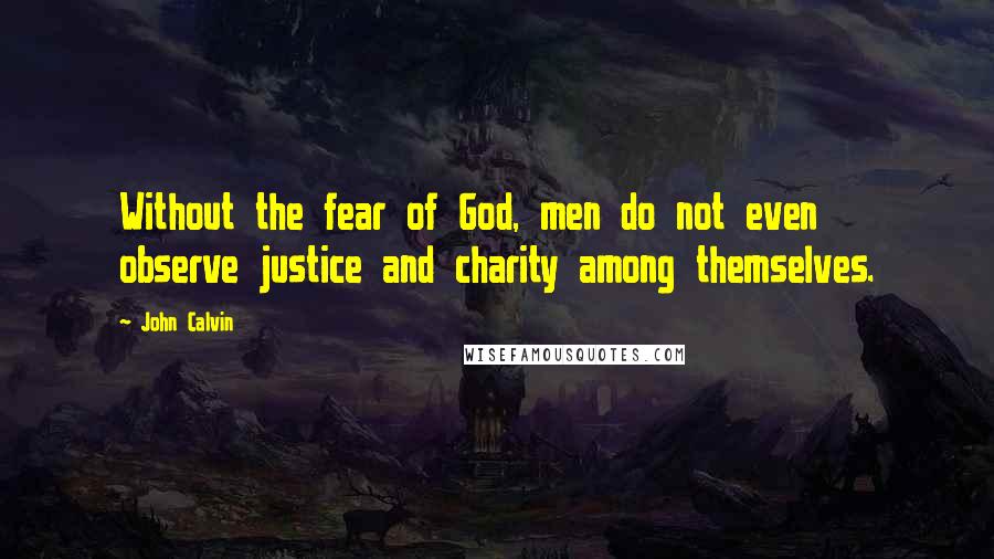 John Calvin Quotes: Without the fear of God, men do not even observe justice and charity among themselves.