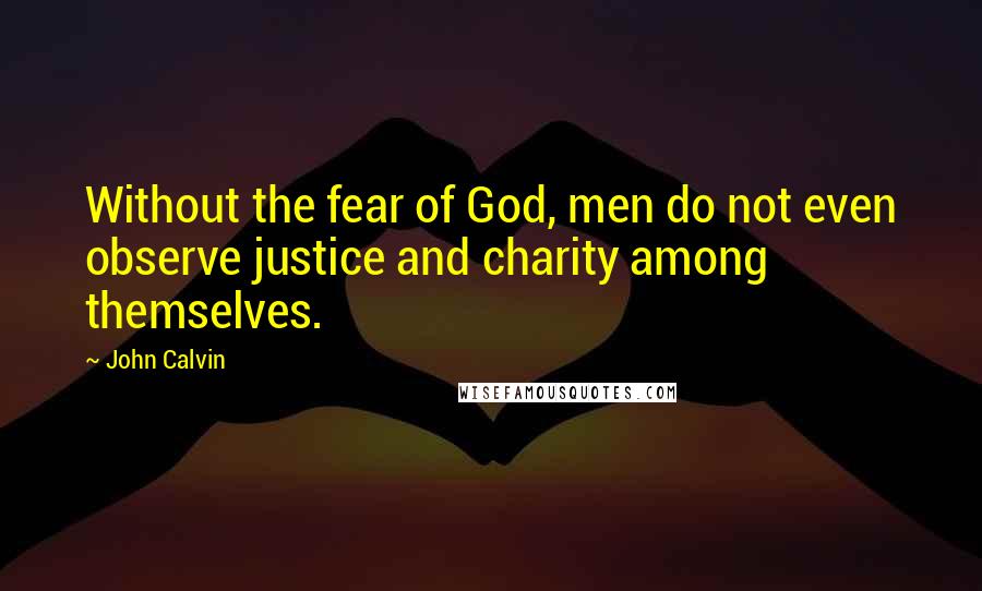 John Calvin Quotes: Without the fear of God, men do not even observe justice and charity among themselves.