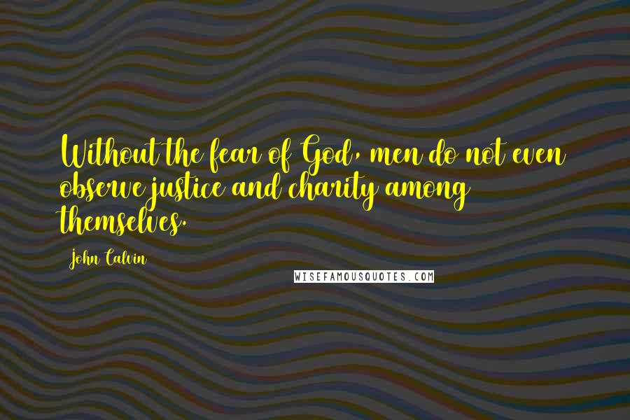 John Calvin Quotes: Without the fear of God, men do not even observe justice and charity among themselves.