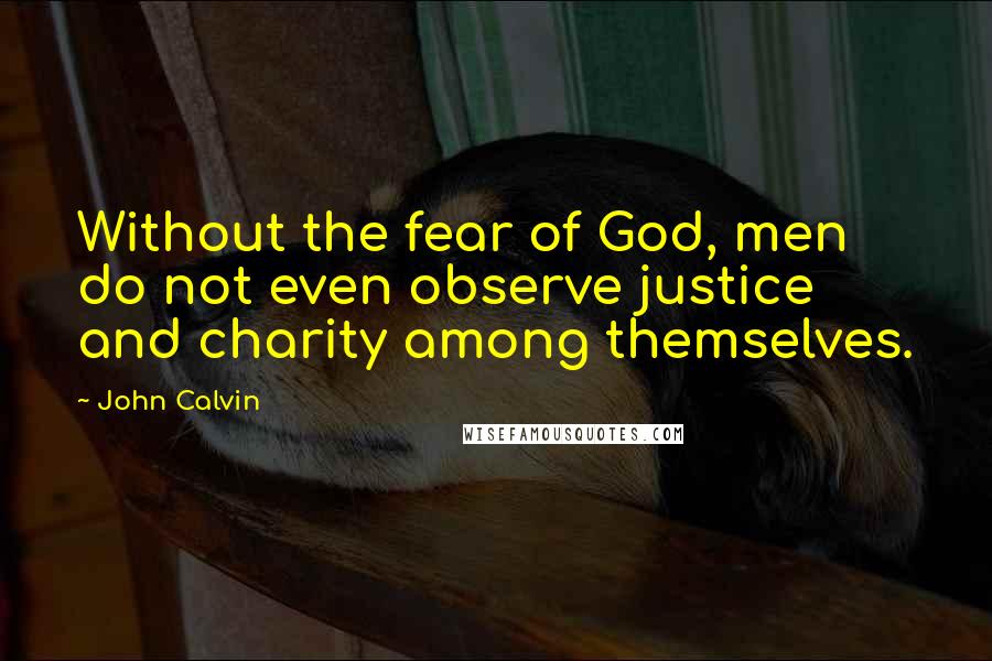 John Calvin Quotes: Without the fear of God, men do not even observe justice and charity among themselves.