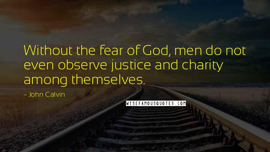 John Calvin Quotes: Without the fear of God, men do not even observe justice and charity among themselves.