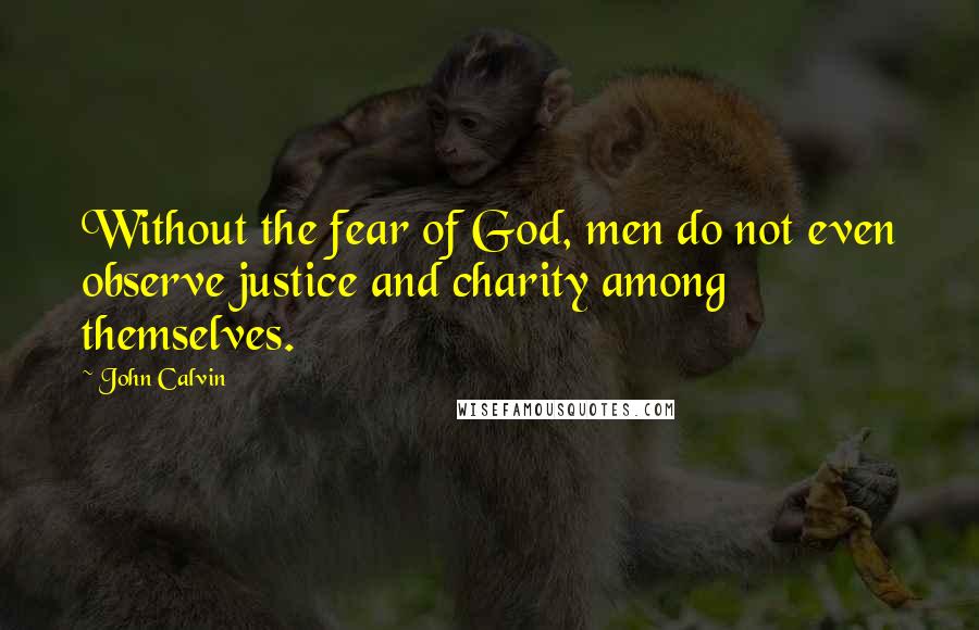 John Calvin Quotes: Without the fear of God, men do not even observe justice and charity among themselves.