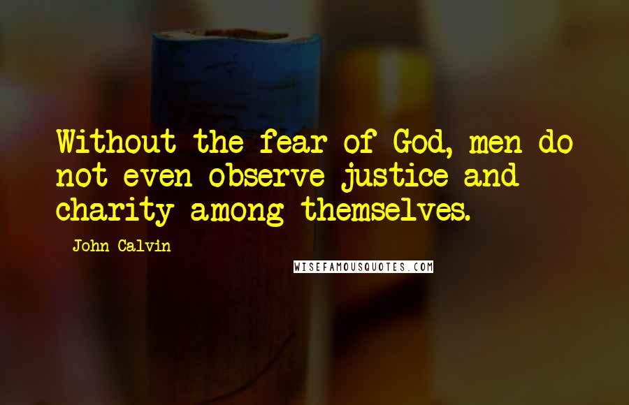 John Calvin Quotes: Without the fear of God, men do not even observe justice and charity among themselves.