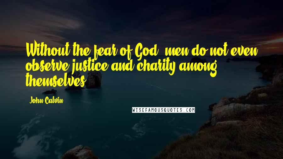 John Calvin Quotes: Without the fear of God, men do not even observe justice and charity among themselves.