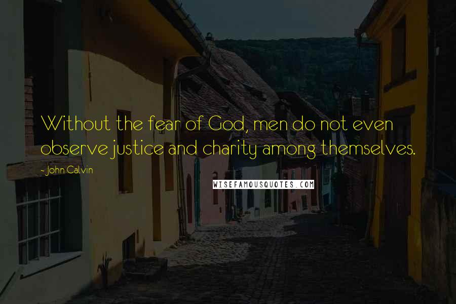John Calvin Quotes: Without the fear of God, men do not even observe justice and charity among themselves.