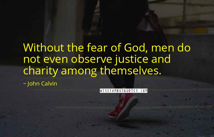 John Calvin Quotes: Without the fear of God, men do not even observe justice and charity among themselves.