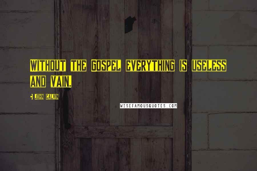John Calvin Quotes: Without the Gospel everything is useless and vain.