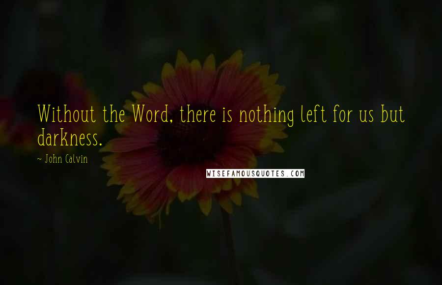 John Calvin Quotes: Without the Word, there is nothing left for us but darkness.