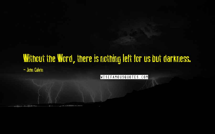 John Calvin Quotes: Without the Word, there is nothing left for us but darkness.