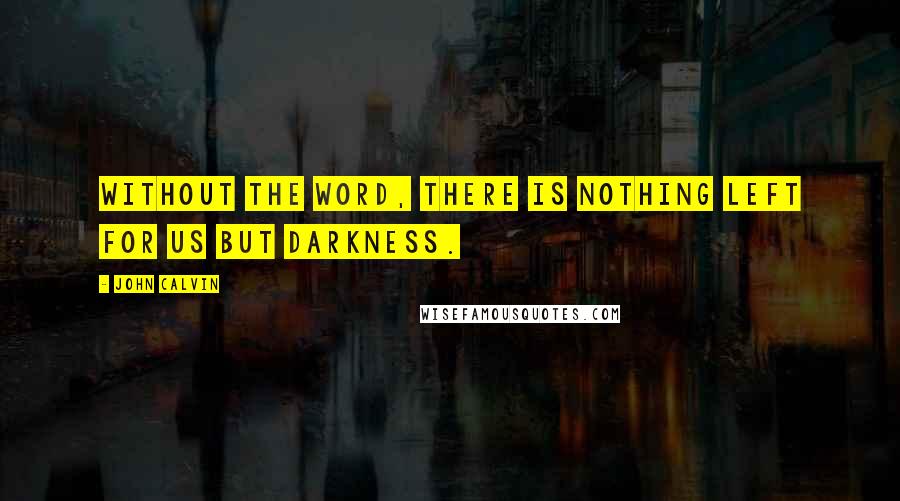 John Calvin Quotes: Without the Word, there is nothing left for us but darkness.