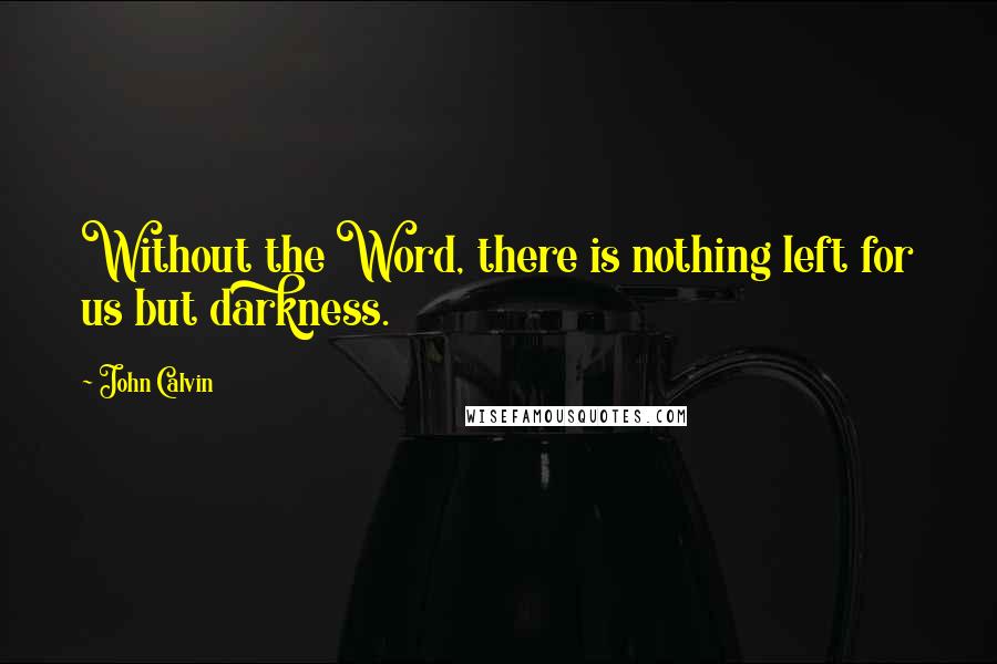 John Calvin Quotes: Without the Word, there is nothing left for us but darkness.