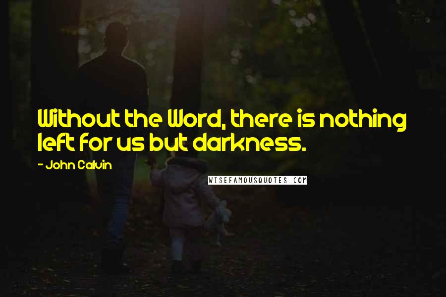 John Calvin Quotes: Without the Word, there is nothing left for us but darkness.