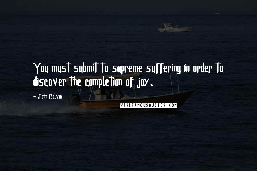 John Calvin Quotes: You must submit to supreme suffering in order to discover the completion of joy.