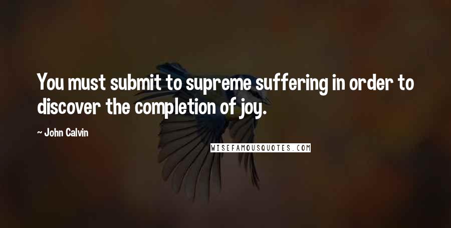 John Calvin Quotes: You must submit to supreme suffering in order to discover the completion of joy.