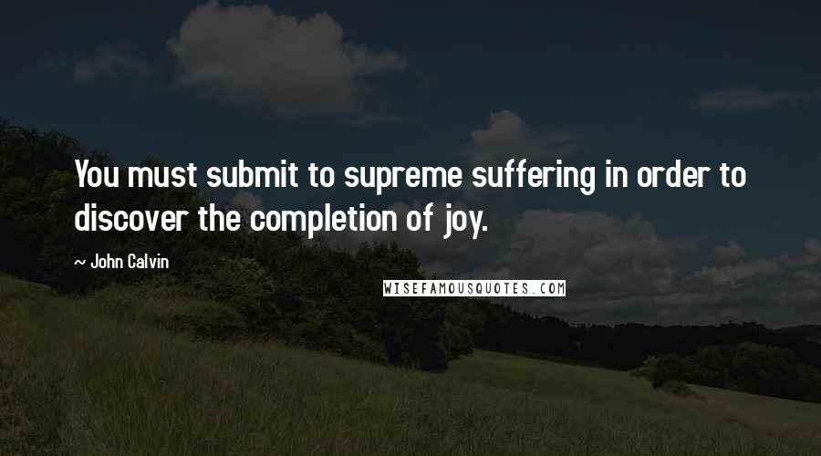 John Calvin Quotes: You must submit to supreme suffering in order to discover the completion of joy.