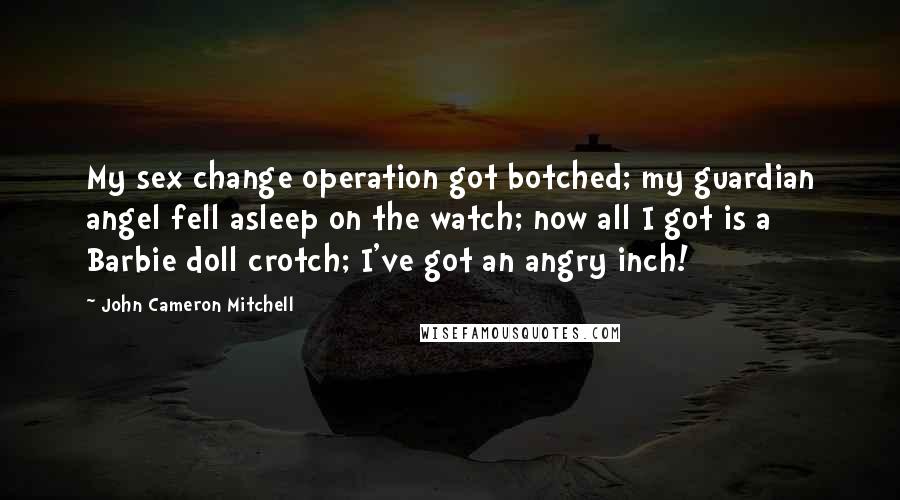 John Cameron Mitchell Quotes: My sex change operation got botched; my guardian angel fell asleep on the watch; now all I got is a Barbie doll crotch; I've got an angry inch!