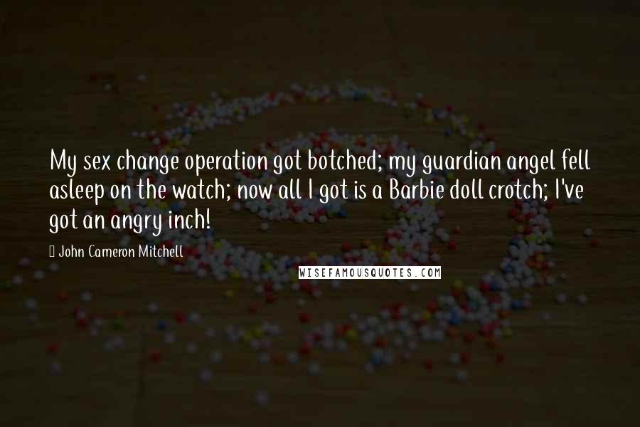 John Cameron Mitchell Quotes: My sex change operation got botched; my guardian angel fell asleep on the watch; now all I got is a Barbie doll crotch; I've got an angry inch!