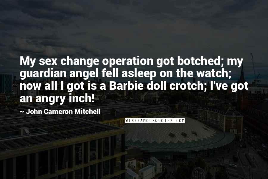 John Cameron Mitchell Quotes: My sex change operation got botched; my guardian angel fell asleep on the watch; now all I got is a Barbie doll crotch; I've got an angry inch!