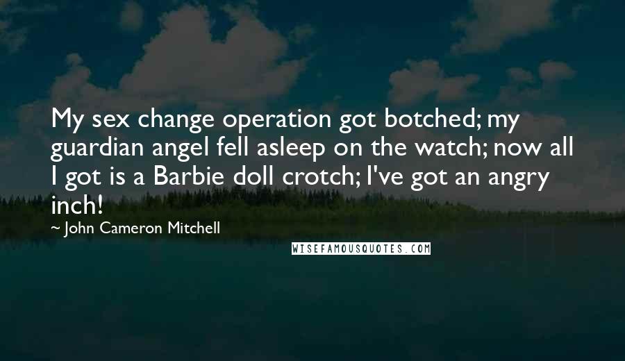 John Cameron Mitchell Quotes: My sex change operation got botched; my guardian angel fell asleep on the watch; now all I got is a Barbie doll crotch; I've got an angry inch!