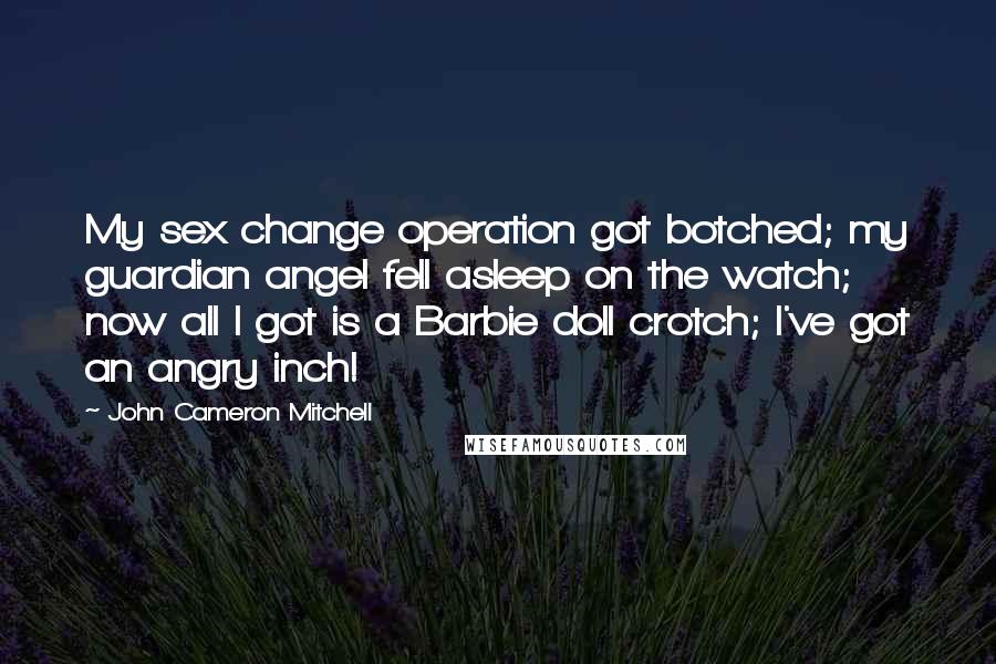 John Cameron Mitchell Quotes: My sex change operation got botched; my guardian angel fell asleep on the watch; now all I got is a Barbie doll crotch; I've got an angry inch!