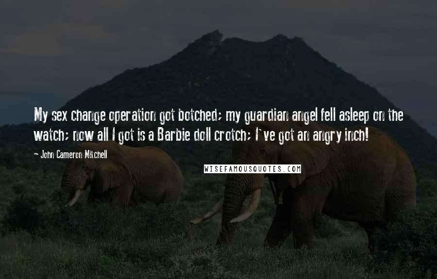 John Cameron Mitchell Quotes: My sex change operation got botched; my guardian angel fell asleep on the watch; now all I got is a Barbie doll crotch; I've got an angry inch!