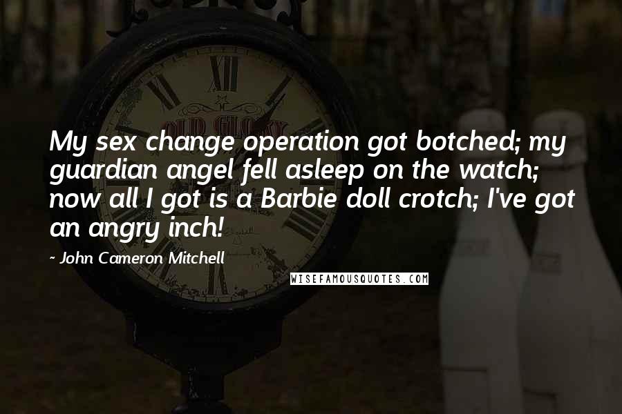 John Cameron Mitchell Quotes: My sex change operation got botched; my guardian angel fell asleep on the watch; now all I got is a Barbie doll crotch; I've got an angry inch!
