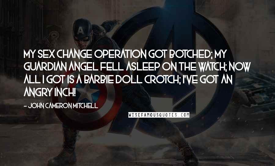 John Cameron Mitchell Quotes: My sex change operation got botched; my guardian angel fell asleep on the watch; now all I got is a Barbie doll crotch; I've got an angry inch!