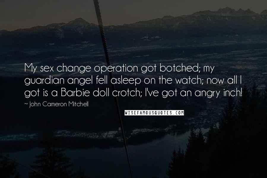 John Cameron Mitchell Quotes: My sex change operation got botched; my guardian angel fell asleep on the watch; now all I got is a Barbie doll crotch; I've got an angry inch!