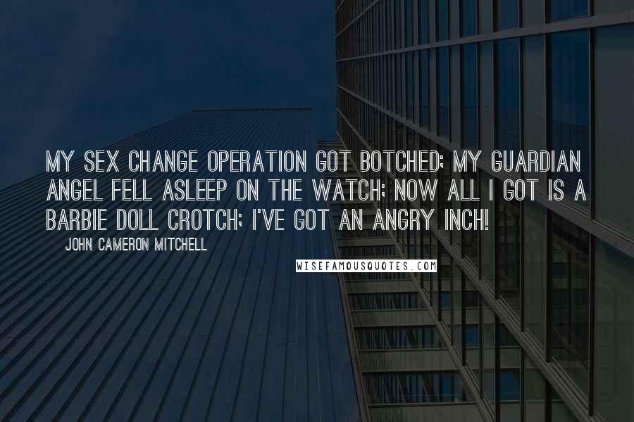 John Cameron Mitchell Quotes: My sex change operation got botched; my guardian angel fell asleep on the watch; now all I got is a Barbie doll crotch; I've got an angry inch!