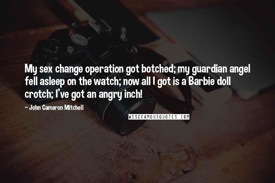 John Cameron Mitchell Quotes: My sex change operation got botched; my guardian angel fell asleep on the watch; now all I got is a Barbie doll crotch; I've got an angry inch!