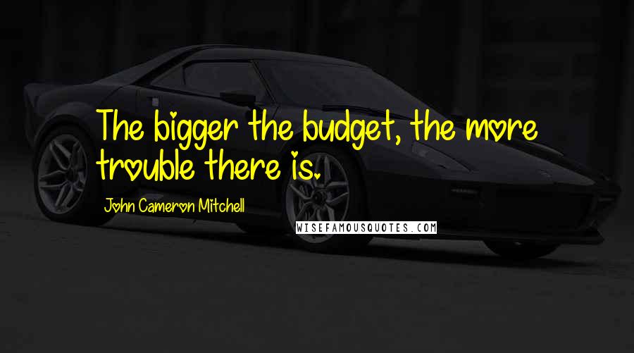 John Cameron Mitchell Quotes: The bigger the budget, the more trouble there is.