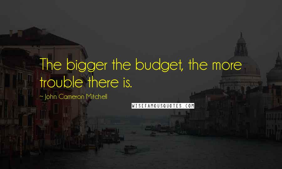 John Cameron Mitchell Quotes: The bigger the budget, the more trouble there is.