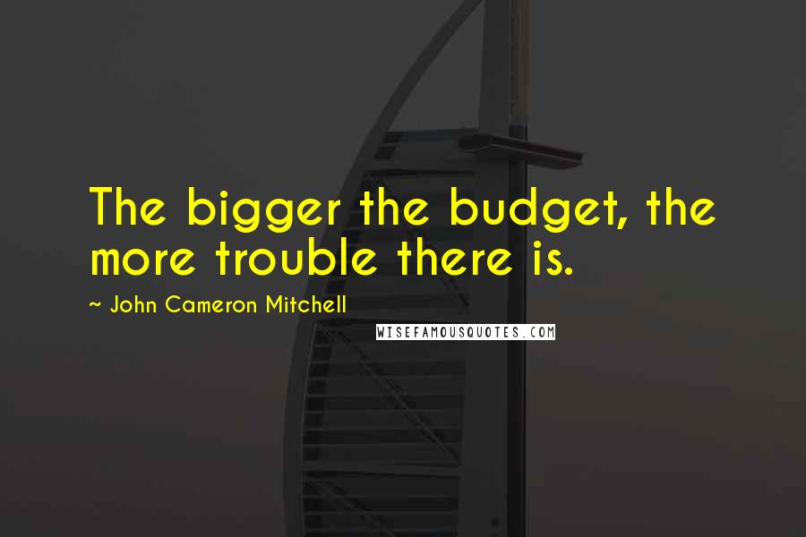 John Cameron Mitchell Quotes: The bigger the budget, the more trouble there is.