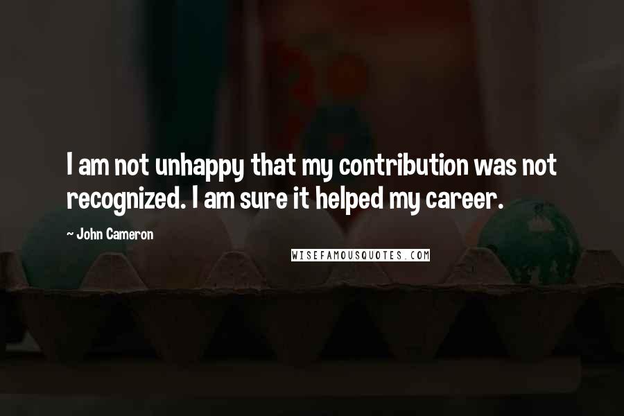 John Cameron Quotes: I am not unhappy that my contribution was not recognized. I am sure it helped my career.