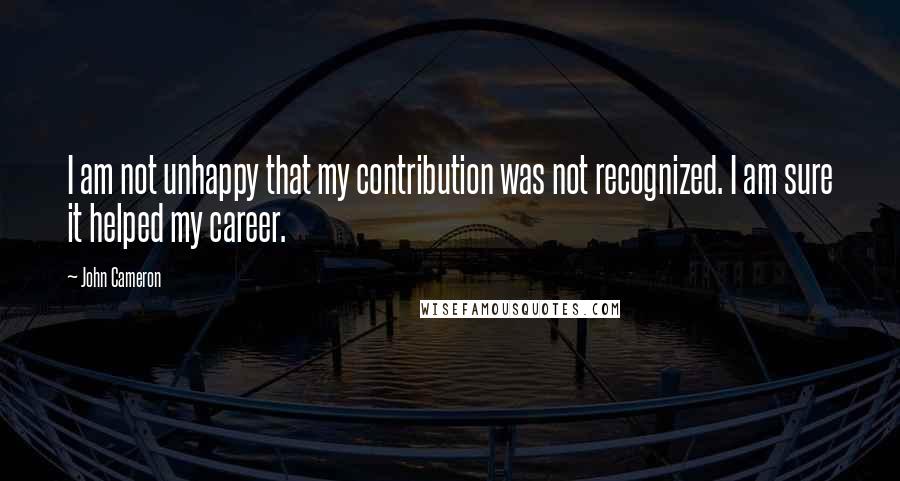 John Cameron Quotes: I am not unhappy that my contribution was not recognized. I am sure it helped my career.