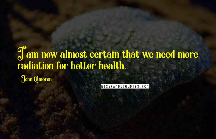 John Cameron Quotes: I am now almost certain that we need more radiation for better health.