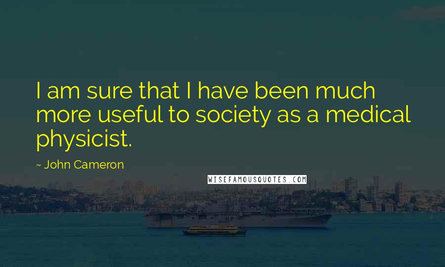 John Cameron Quotes: I am sure that I have been much more useful to society as a medical physicist.