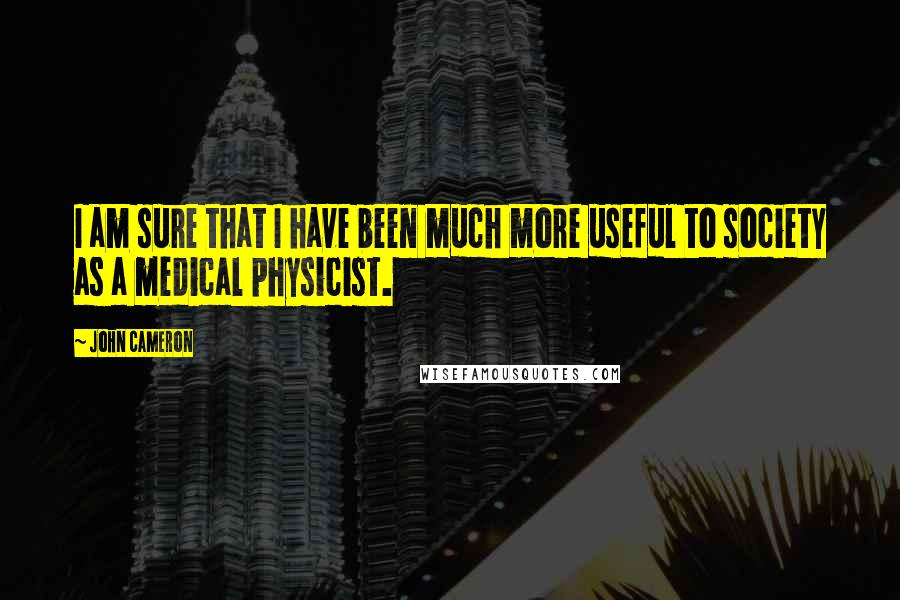 John Cameron Quotes: I am sure that I have been much more useful to society as a medical physicist.